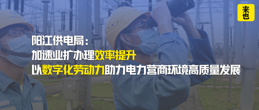 阳江供电局：加速业扩办理效率提升，以数字化劳动力助力电力营商环境高质量发展
