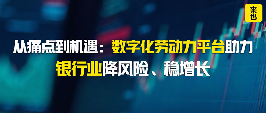 从痛点到机遇：数字化劳动力平台助力银行业降风险、稳增长